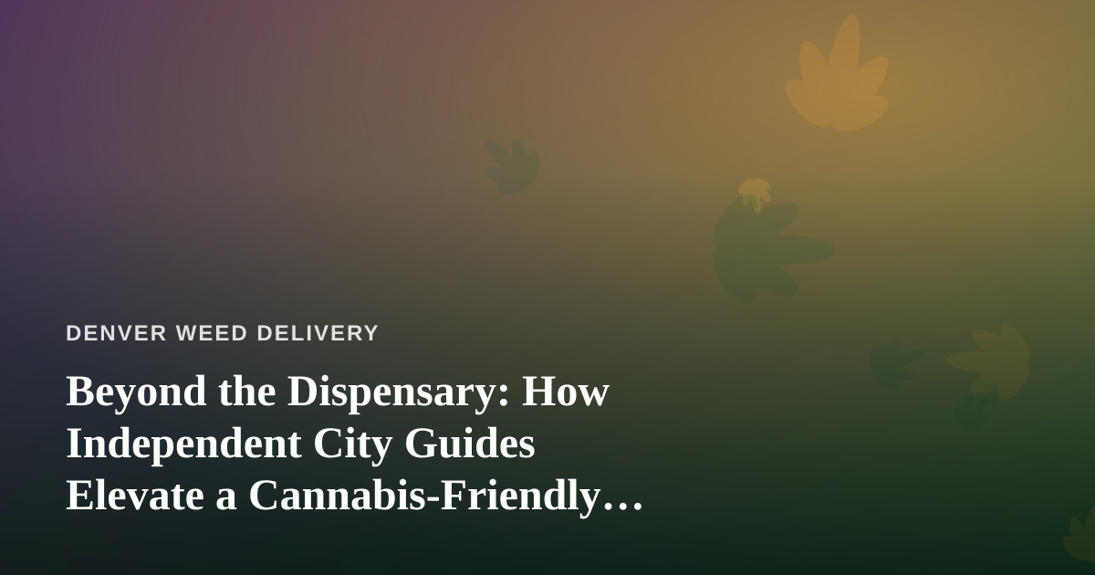 Beyond the Dispensary: How Independent City Guides Elevate a Cannabis-Friendly Trip to Denver