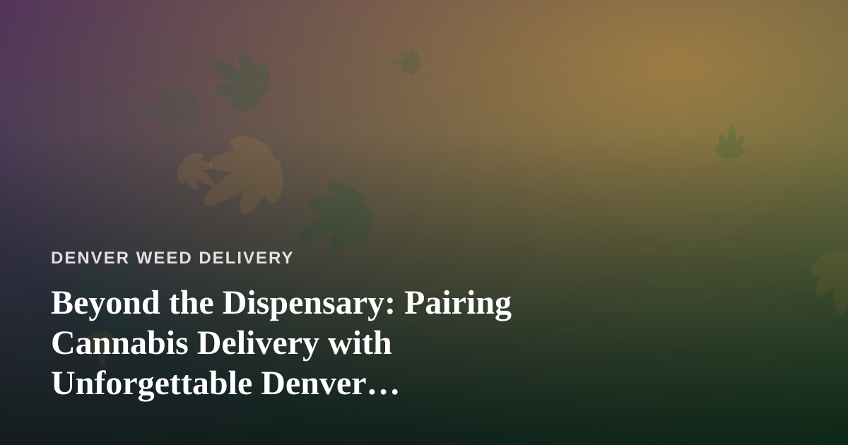 Beyond the Dispensary: Pairing Cannabis Delivery with Unforgettable Denver Adventures