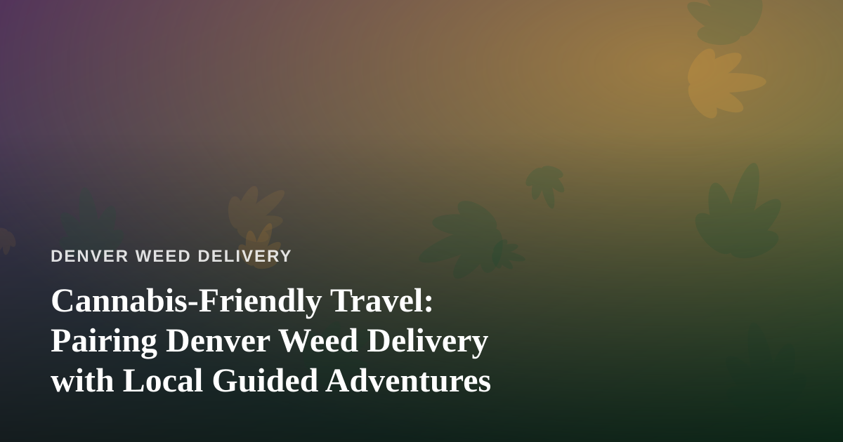 Cannabis-Friendly Travel: Pairing Denver Weed Delivery with Local Guided Adventures