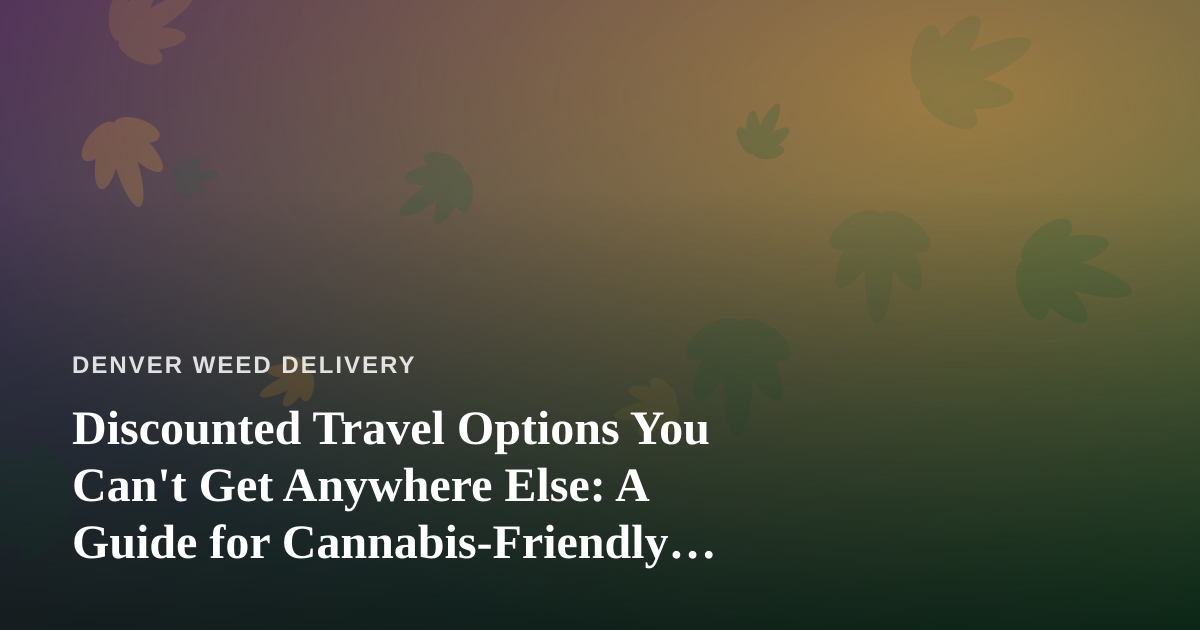 Discounted Travel Options You Can’t Get Anywhere Else: A Guide for Cannabis-Friendly Getaways