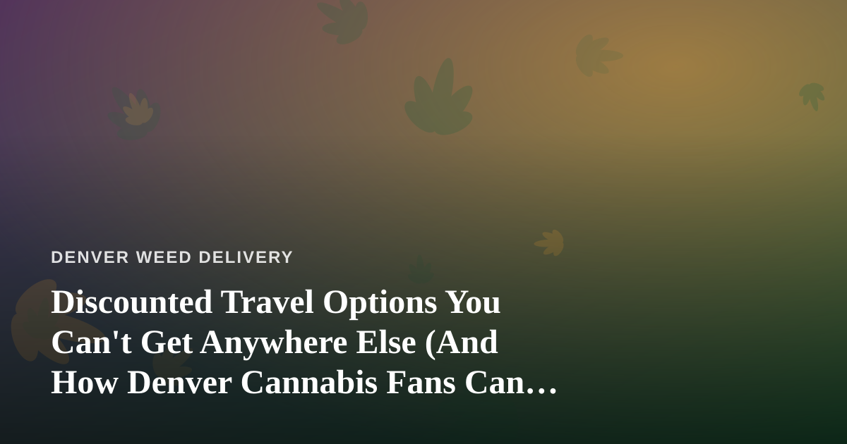 Discounted Travel Options You Can’t Get Anywhere Else (And How Denver Cannabis Fans Can Plan the Perfect Trip)