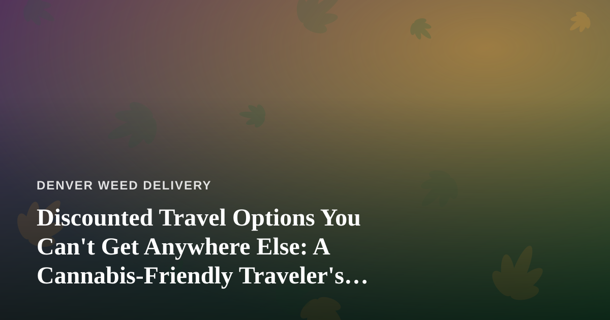 Discounted Travel Options You Can’t Get Anywhere Else: A Cannabis-Friendly Traveler’s Guide