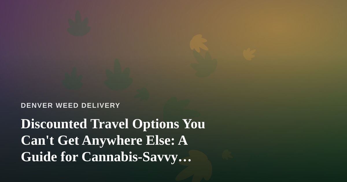 Discounted Travel Options You Can’t Get Anywhere Else: A Guide for Cannabis-Savvy Explorers