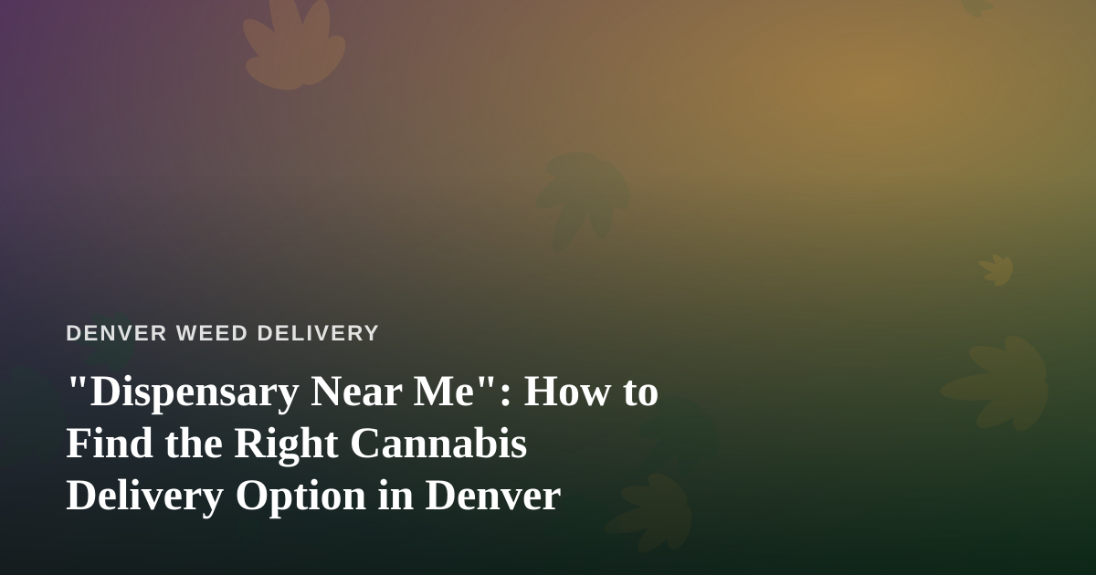 “Dispensary Near Me”: How to Find the Right Cannabis Delivery Option in Denver