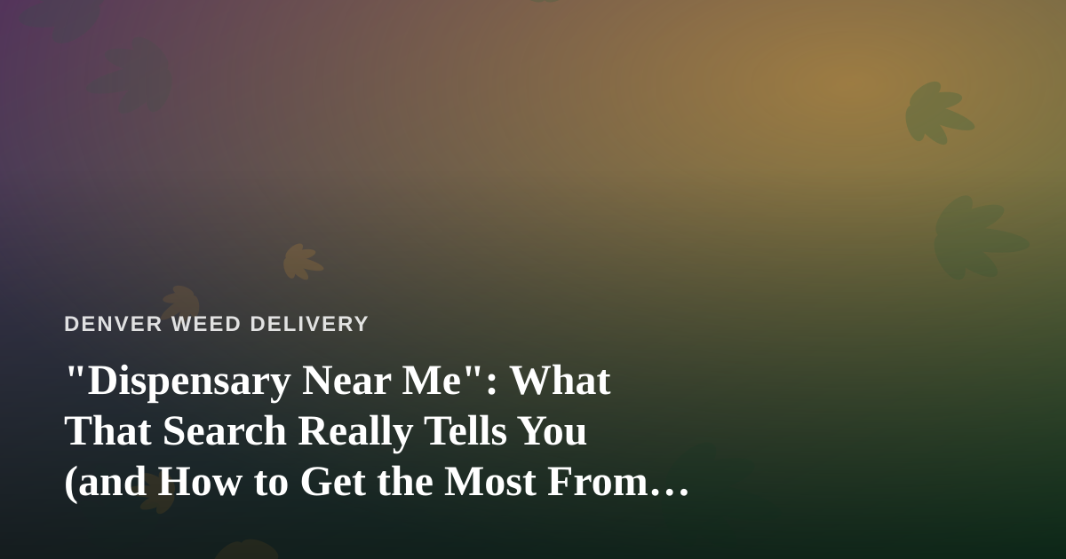“Dispensary Near Me”: What That Search Really Tells You (and How to Get the Most From It)
