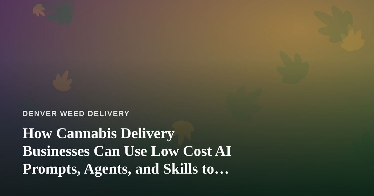 How Cannabis Delivery Businesses Can Use Low Cost AI Prompts, Agents, and Skills to Grow