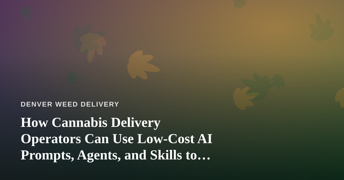 How Cannabis Delivery Operators Can Use Low-Cost AI Prompts, Agents, and Skills to Run Leaner