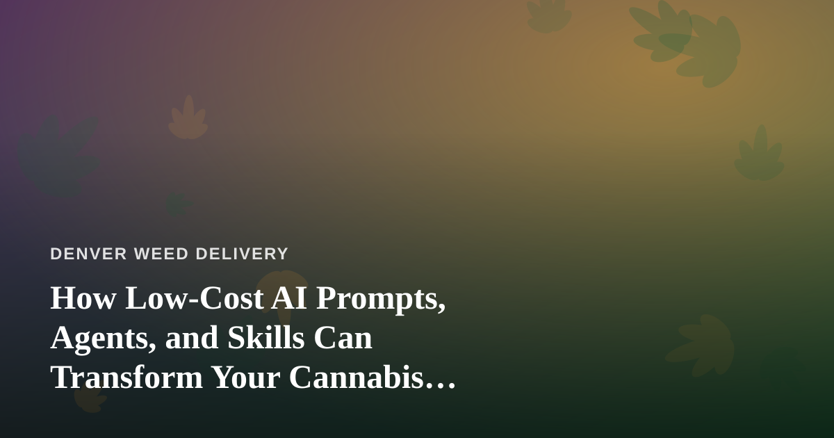 How Low-Cost AI Prompts, Agents, and Skills Can Transform Your Cannabis Delivery Business