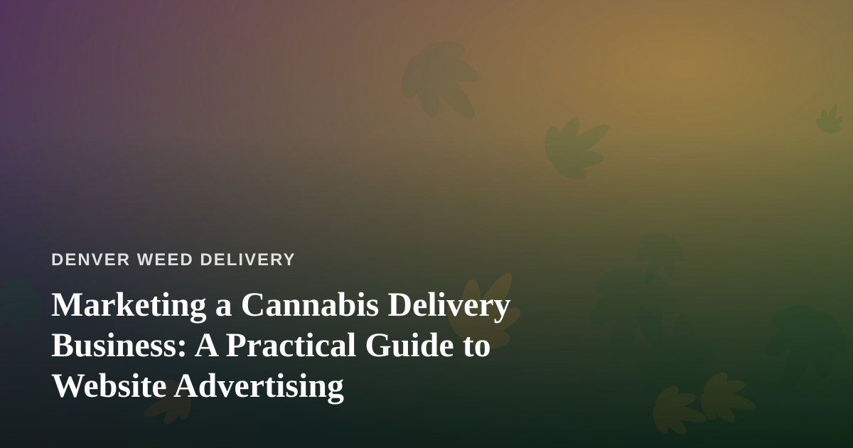 Marketing a Cannabis Delivery Business: A Practical Guide to Website Advertising
