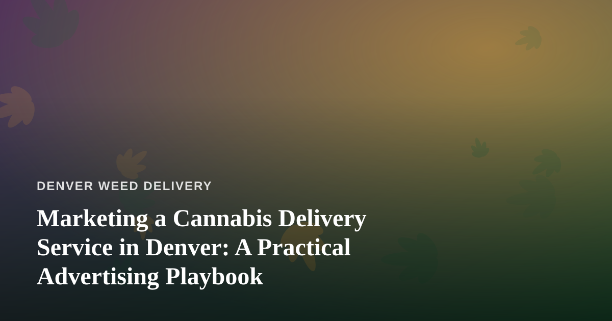 Marketing a Cannabis Delivery Service in Denver: A Practical Advertising Playbook