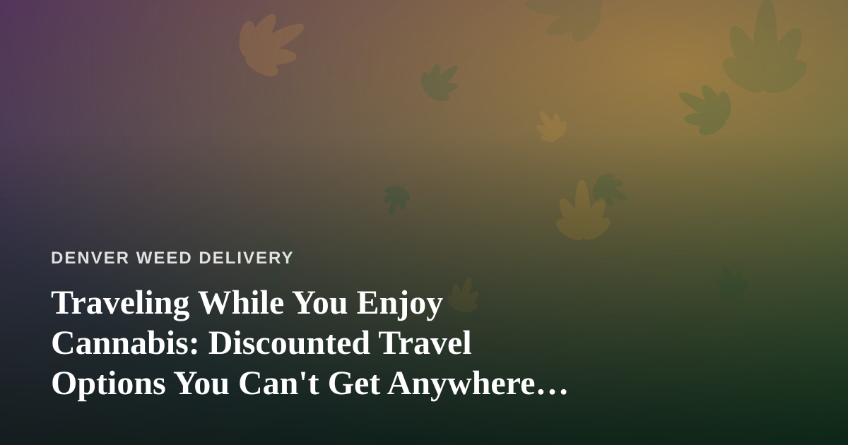 Traveling While You Enjoy Cannabis: Discounted Travel Options You Can’t Get Anywhere Else