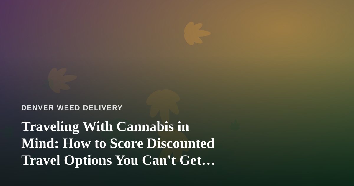 Traveling With Cannabis in Mind: How to Score Discounted Travel Options You Can’t Get Anywhere Else