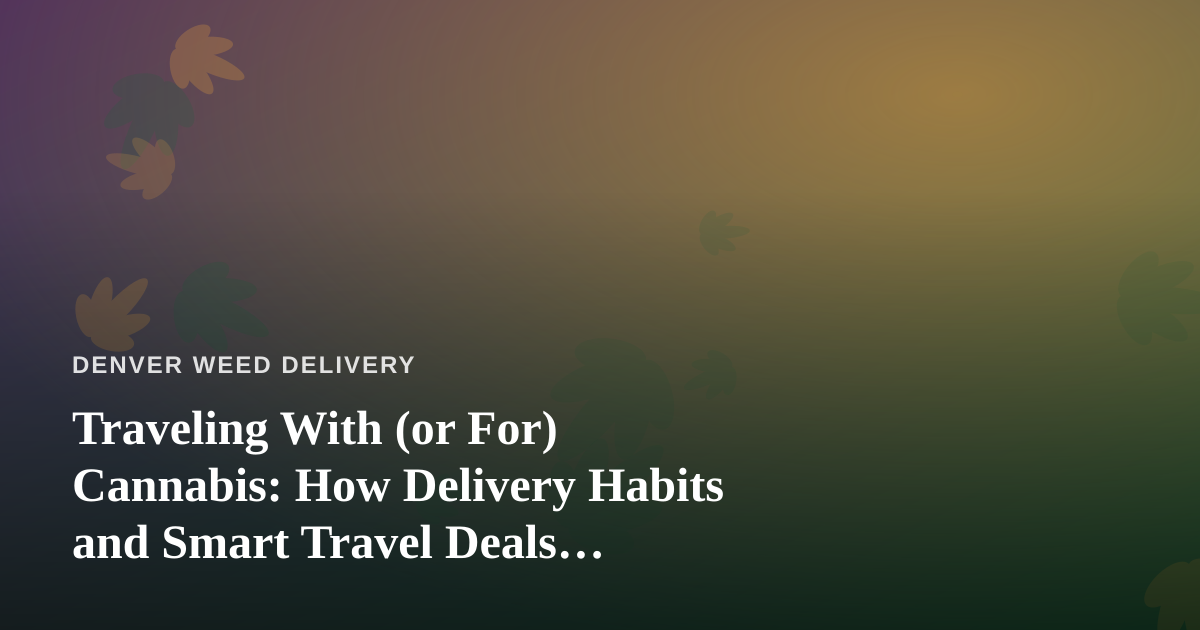 Traveling With (or For) Cannabis: How Delivery Habits and Smart Travel Deals Actually Fit Together