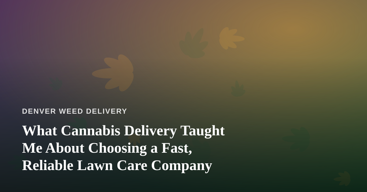 What Cannabis Delivery Taught Me About Choosing a Fast, Reliable Lawn Care Company
