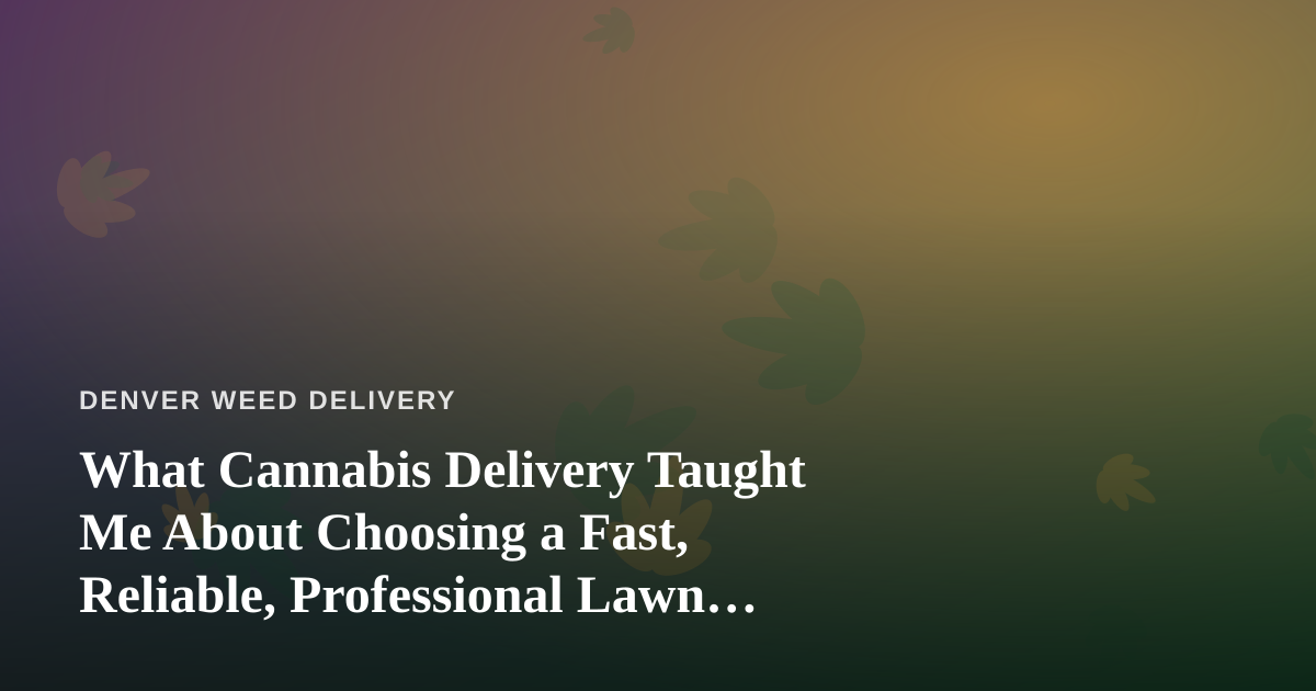 What Cannabis Delivery Taught Me About Choosing a Fast, Reliable, Professional Lawn Care Company