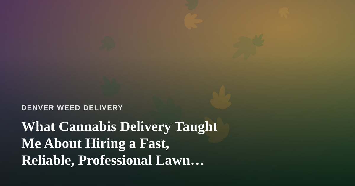 What Cannabis Delivery Taught Me About Hiring a Fast, Reliable, Professional Lawn Care Company