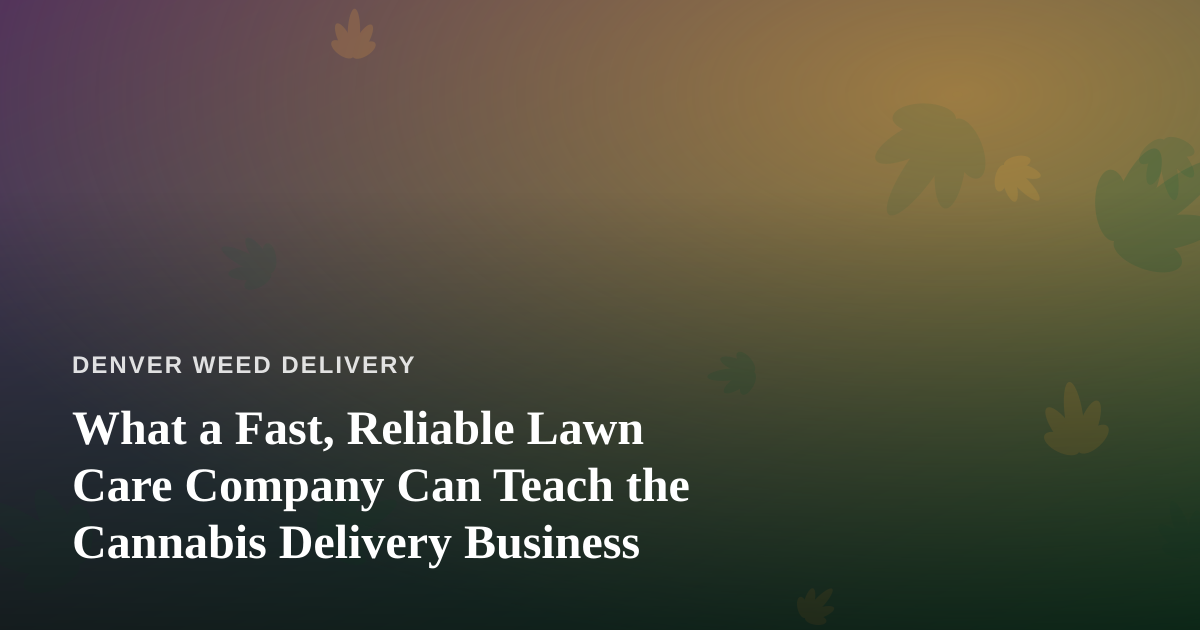 What a Fast, Reliable Lawn Care Company Can Teach the Cannabis Delivery Business