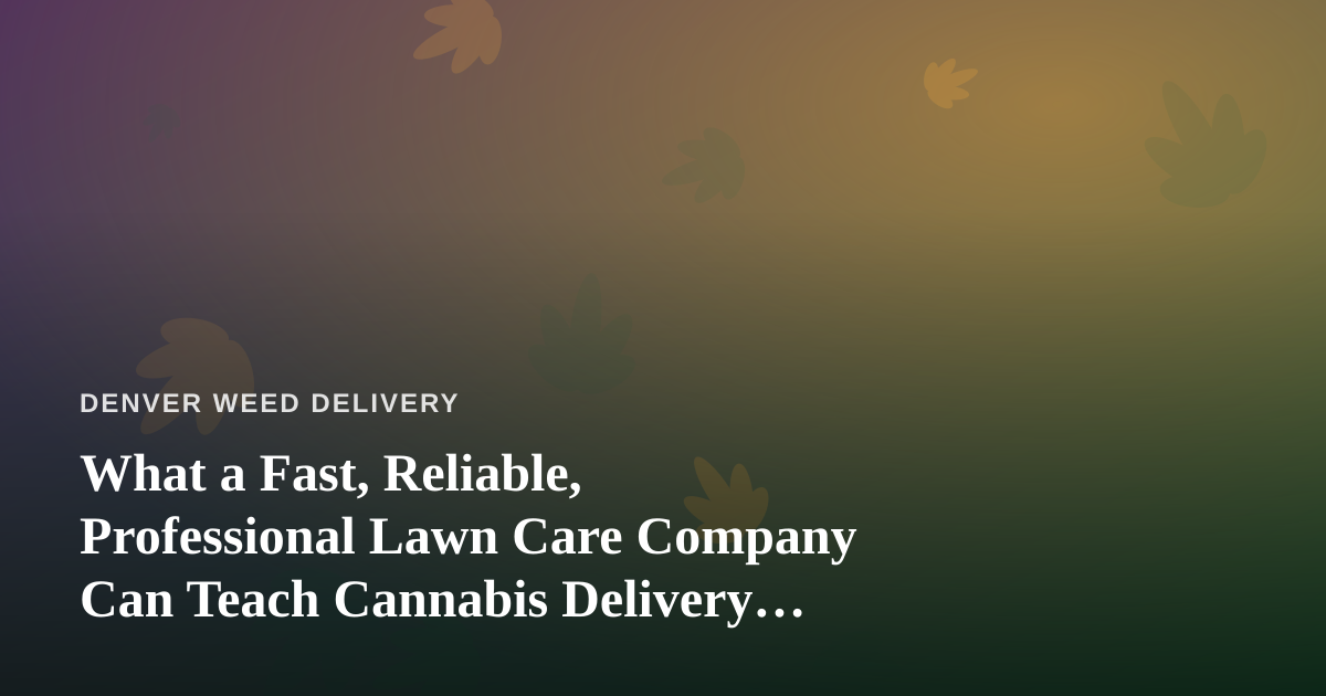 What a Fast, Reliable, Professional Lawn Care Company Can Teach Cannabis Delivery Operators