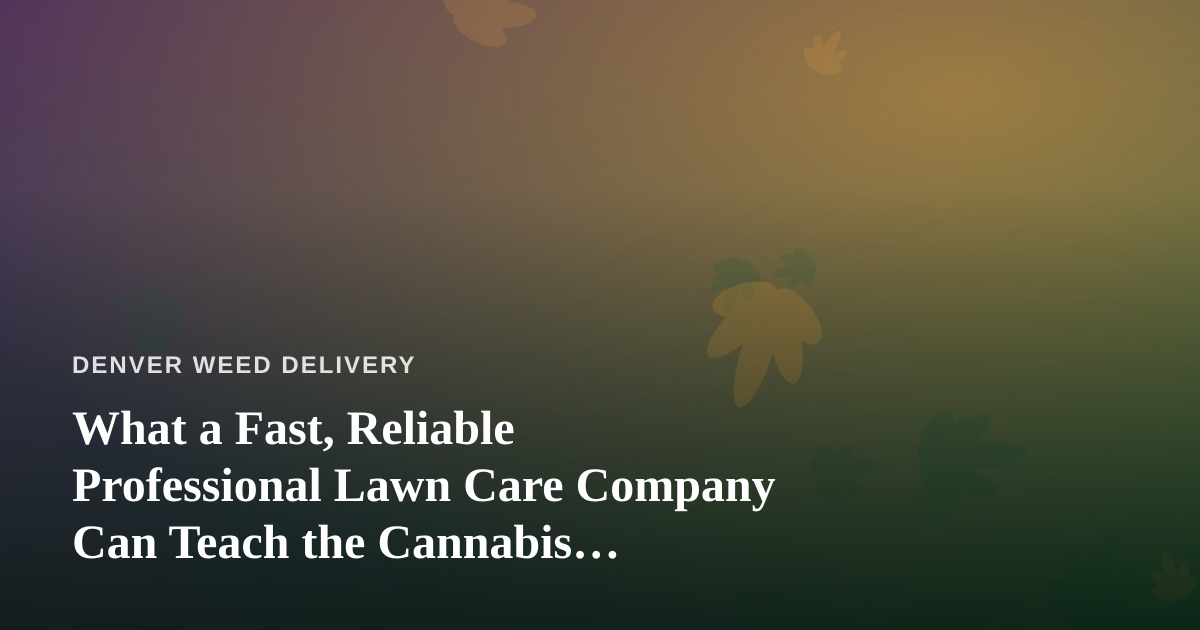 What a Fast, Reliable Professional Lawn Care Company Can Teach the Cannabis Delivery Business