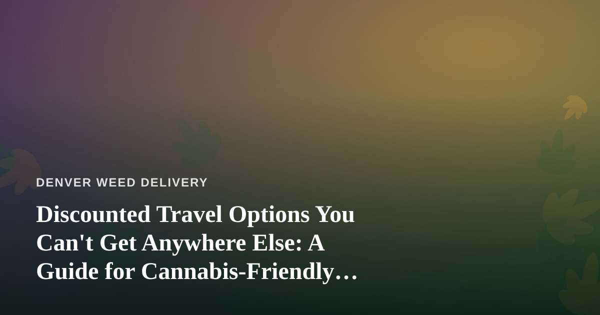 Discounted Travel Options You Can’t Get Anywhere Else: A Guide for Cannabis-Friendly Explorers