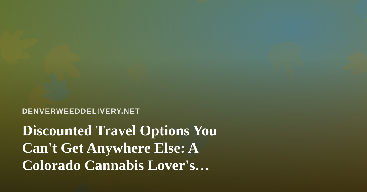 Discounted Travel Options You Can’t Get Anywhere Else: A Colorado Cannabis Lover’s Guide to Getting Away