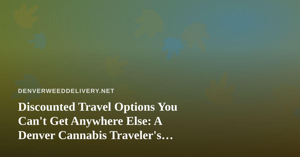 Discounted Travel Options You Can’t Get Anywhere Else: A Denver Cannabis Traveler’s Guide