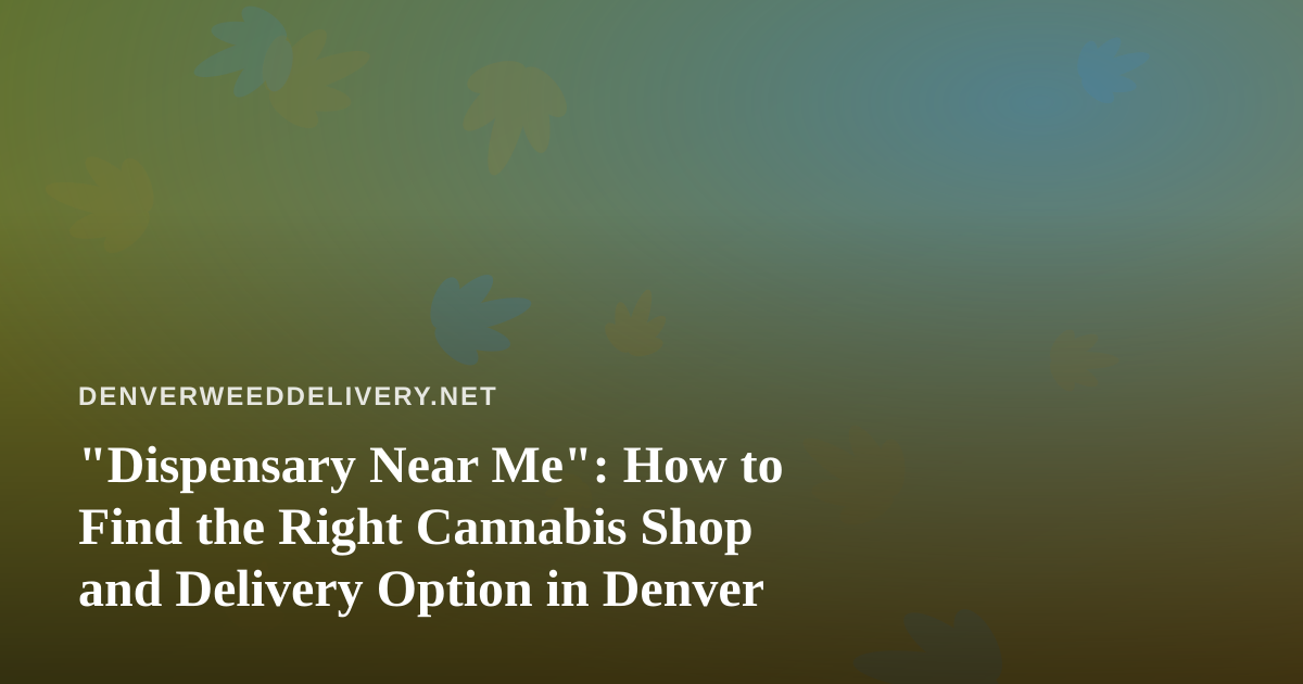 “Dispensary Near Me”: How to Find the Right Cannabis Shop and Delivery Option in Denver