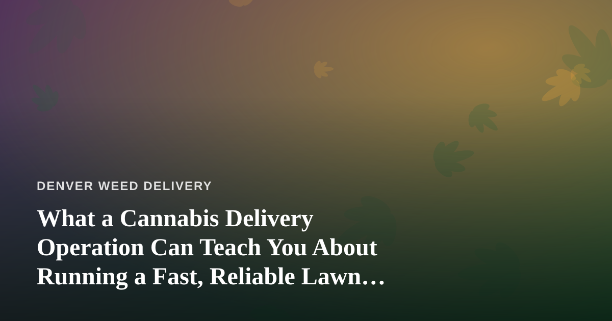 What a Cannabis Delivery Operation Can Teach You About Running a Fast, Reliable Lawn Care Company