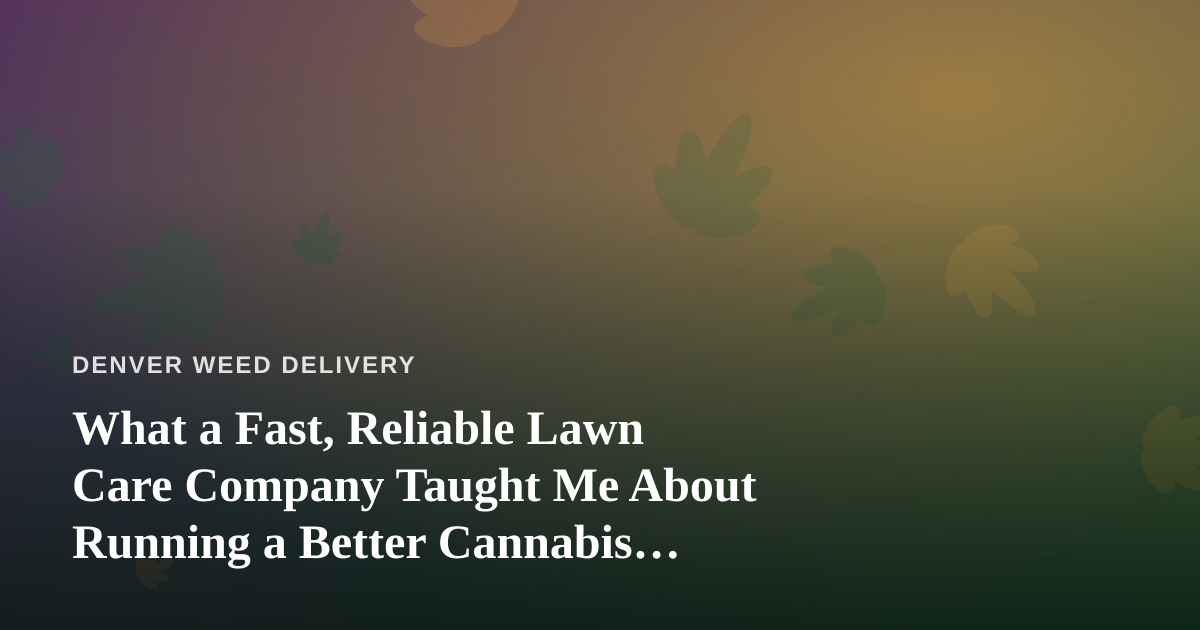 What a Fast, Reliable Lawn Care Company Taught Me About Running a Better Cannabis Delivery Service