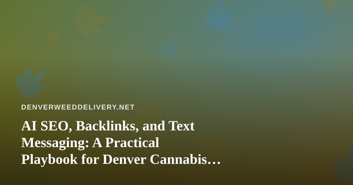 AI SEO, Backlinks, and Text Messaging: A Practical Playbook for Denver Cannabis Delivery