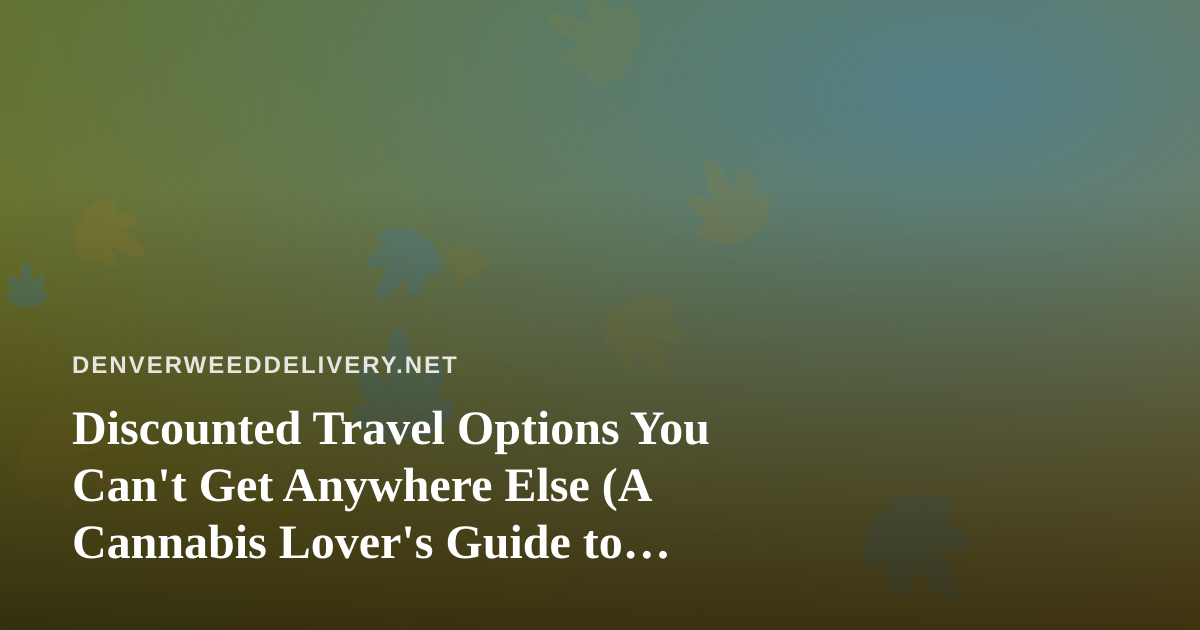 Discounted Travel Options You Can’t Get Anywhere Else (A Cannabis Lover’s Guide to Smart Trips)