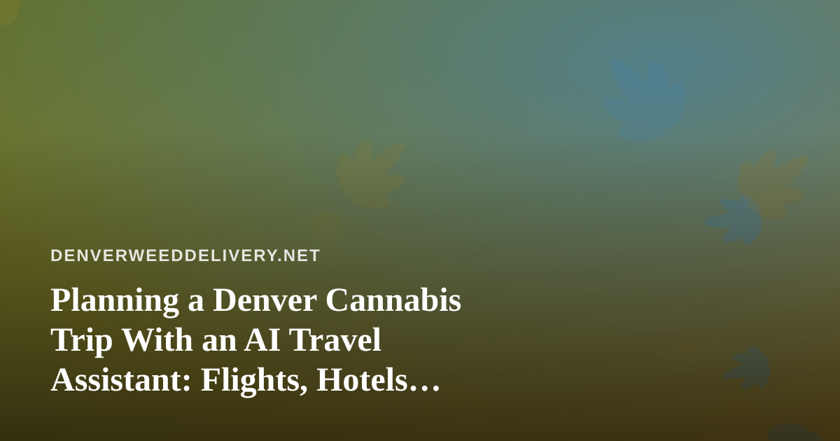 Planning a Denver Cannabis Trip With an AI Travel Assistant: Flights, Hotels, and Delivery Logistics