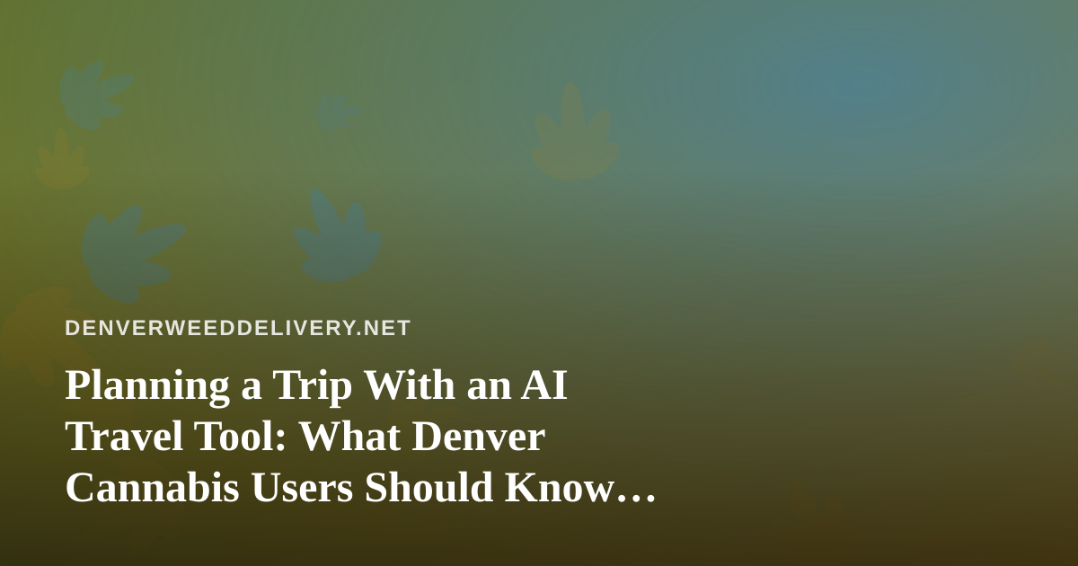 Planning a Trip With an AI Travel Tool: What Denver Cannabis Users Should Know Before They Fly