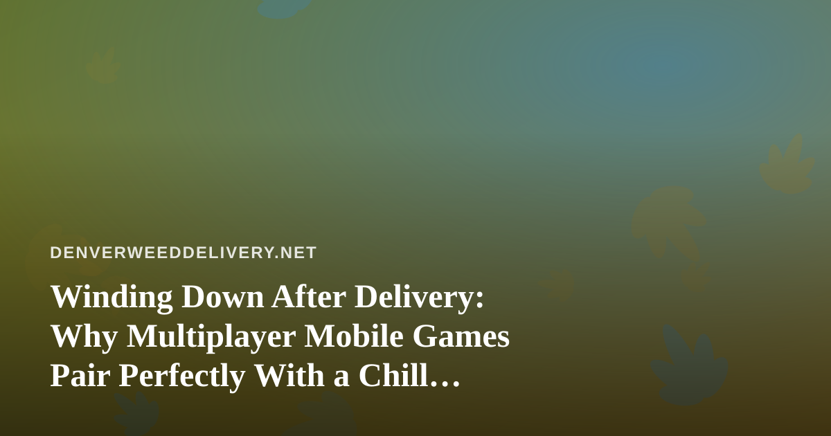 Winding Down After Delivery: Why Multiplayer Mobile Games Pair Perfectly With a Chill Cannabis Night